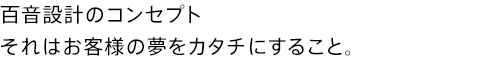 百音設計のコンセプト
それはお客様の夢をカタチにすること。