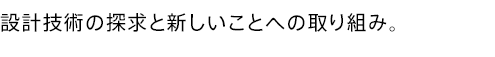 設計技術の探求と新しいことへの取り組み。